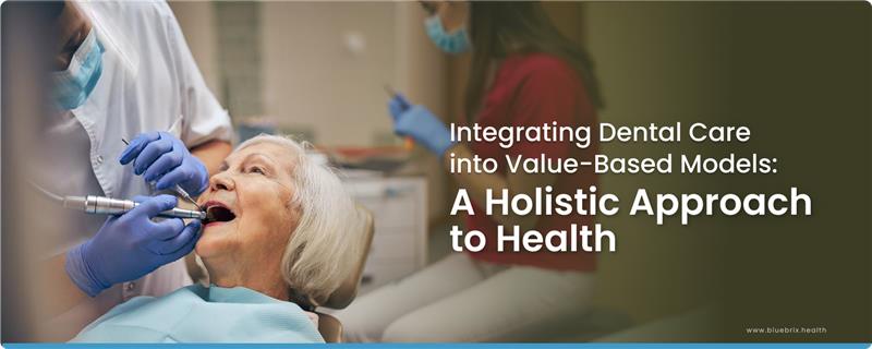 Integrating Dental Care into Value-Based Care Models: A Holistic Approach to Health